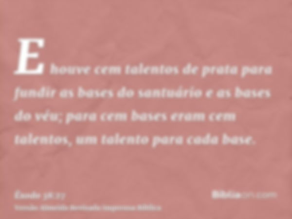 E houve cem talentos de prata para fundir as bases do santuário e as bases do véu; para cem bases eram cem talentos, um talento para cada base.