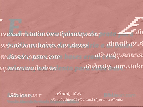 E houve cem talentos de prata para fundir as bases do santuário e as bases do véu; para cem bases eram cem talentos, um talento para cada base.