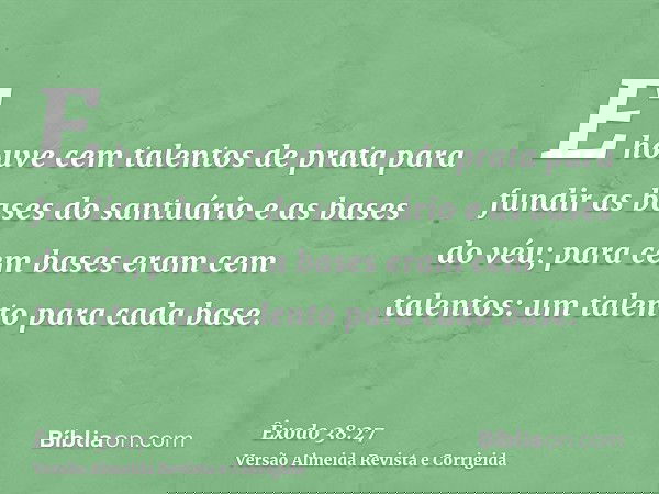 E houve cem talentos de prata para fundir as bases do santuário e as bases do véu; para cem bases eram cem talentos: um talento para cada base.