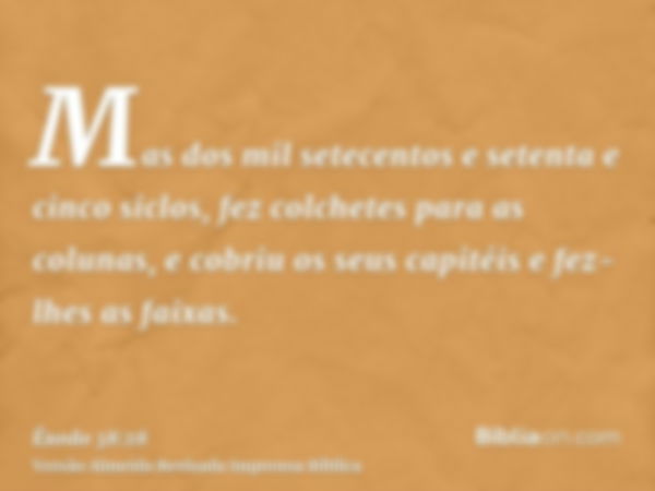 Mas dos mil setecentos e setenta e cinco siclos, fez colchetes para as colunas, e cobriu os seus capitéis e fez-lhes as faixas.