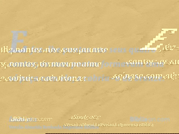 E fez-lhe pontas nos seus quatro cantos; as suas pontas formavam uma só peça com ele; e cobriu-o de bronze.