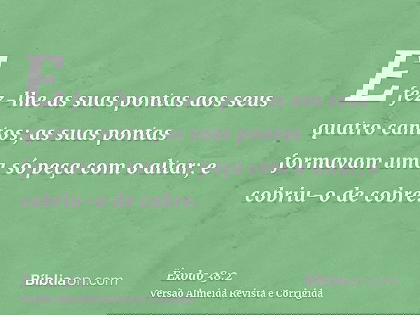 E fez-lhe as suas pontas aos seus quatro cantos; as suas pontas formavam uma só peça com o altar; e cobriu-o de cobre.