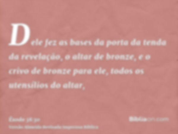 Dele fez as bases da porta da tenda da revelação, o altar de bronze, e o crivo de bronze para ele, todos os utensílios do altar,