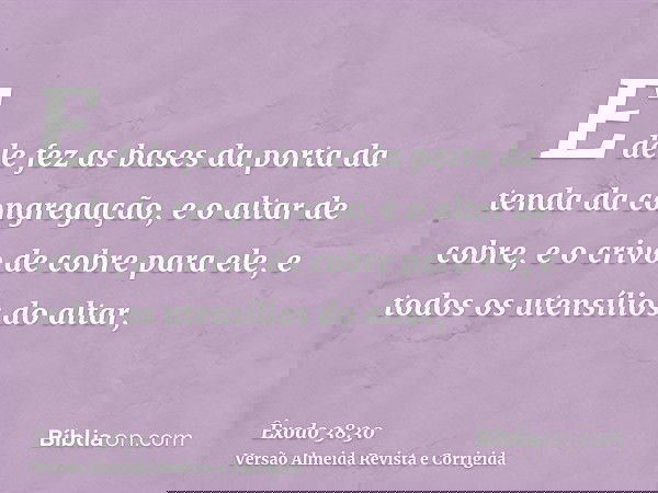 E dele fez as bases da porta da tenda da congregação, e o altar de cobre, e o crivo de cobre para ele, e todos os utensílios do altar,