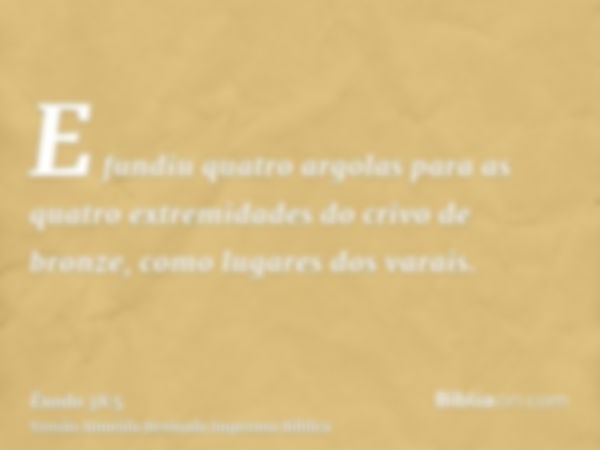 E fundiu quatro argolas para as quatro extremidades do crivo de bronze, como lugares dos varais.