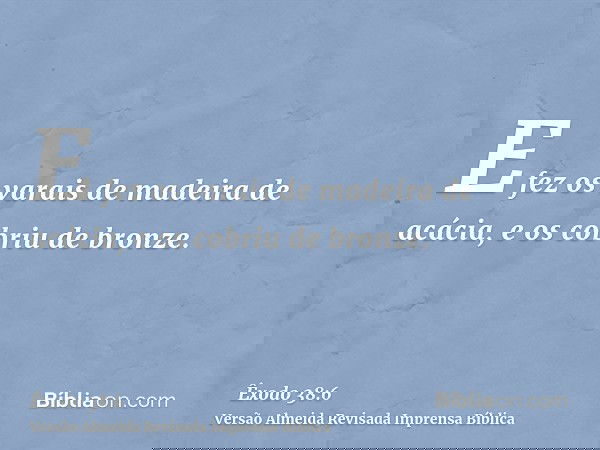 E fez os varais de madeira de acácia, e os cobriu de bronze.