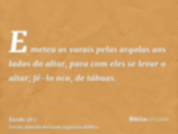 E meteu os varais pelas argolas aos lados do altar, para com eles se levar o altar; fê-lo oco, de tábuas.