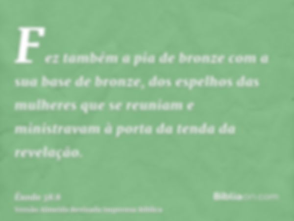 Fez também a pia de bronze com a sua base de bronze, dos espelhos das mulheres que se reuniam e ministravam à porta da tenda da revelação.