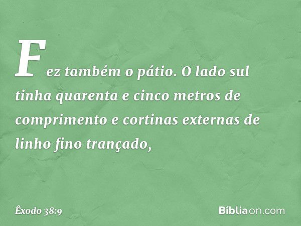 Fez também o pátio. O lado sul tinha quarenta e cinco metros de comprimento e cor­tinas externas de linho fino trançado, -- Êxodo 38:9