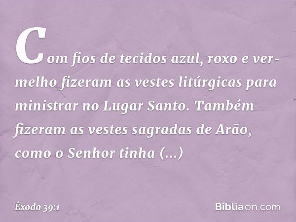 Com fios de tecidos azul, roxo e ver­melho fizeram as vestes litúrgicas para minis­trar no Lugar Santo. Também fizeram as vestes sagradas de Arão, como o Senhor