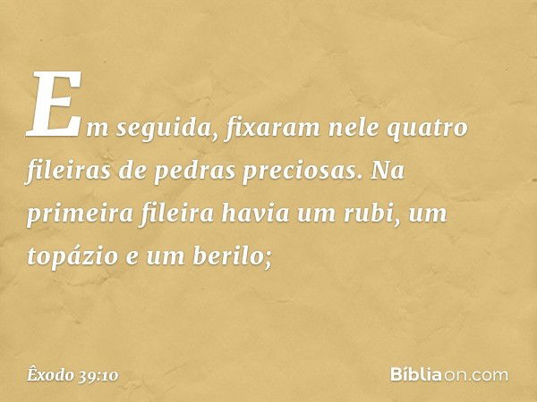 Em seguida­, fixaram nele quatro filei­ras de pedras preciosas. Na primeira fileira ha­via um rubi, um topázio e um berilo; -- Êxodo 39:10