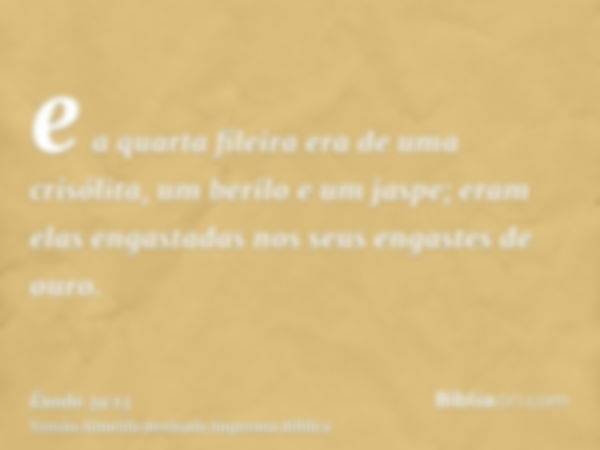 e a quarta fileira era de uma crisólita, um berilo e um jaspe; eram elas engastadas nos seus engastes de ouro.