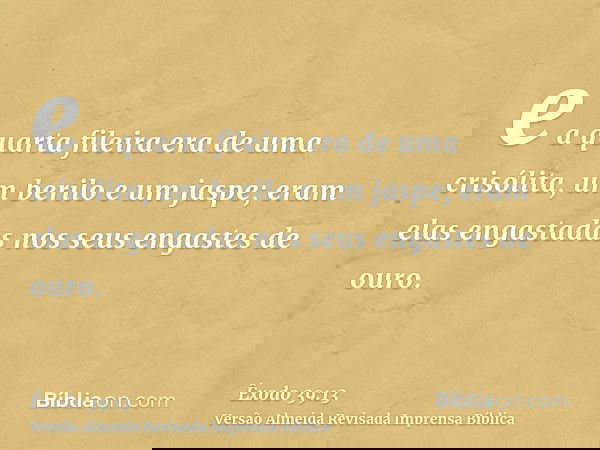 e a quarta fileira era de uma crisólita, um berilo e um jaspe; eram elas engastadas nos seus engastes de ouro.