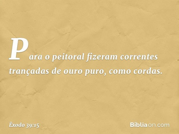 Para o peitoral fizeram correntes tran­çadas de ouro puro, como cordas. -- Êxodo 39:15