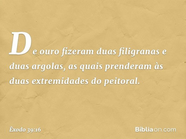 De ouro fizeram duas filigranas e duas argolas, as quais pren­deram às duas extremidades do peitoral. -- Êxodo 39:16