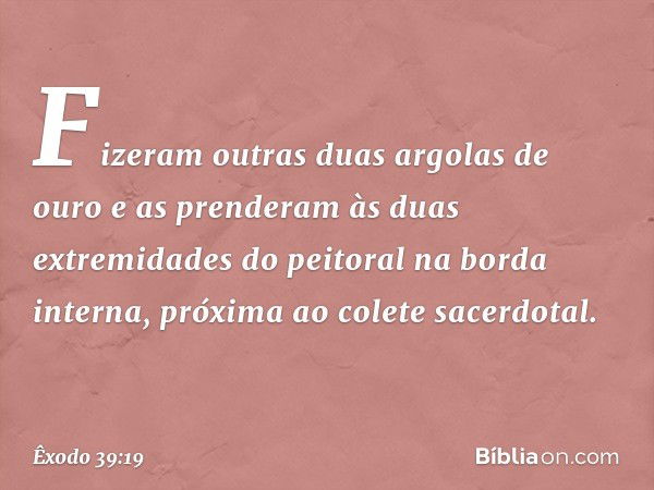 Fizeram outras duas argolas de ouro e as prenderam às duas extremidades do peitoral na borda interna, pró­xima ao colete sacerdotal. -- Êxodo 39:19