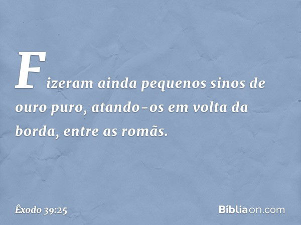 Fizeram ainda pequenos sinos de ouro puro, atando-os em volta da borda, entre as ro­mãs. -- Êxodo 39:25