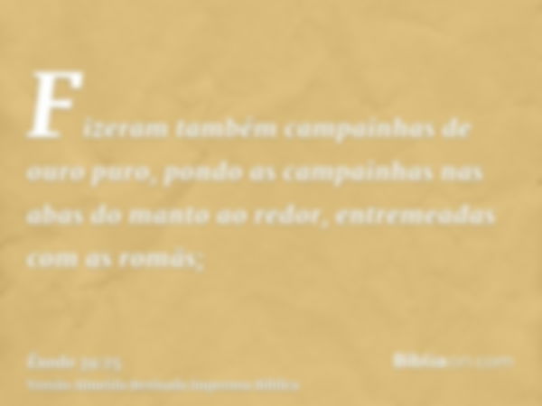 Fizeram também campainhas de ouro puro, pondo as campainhas nas abas do manto ao redor, entremeadas com as romãs;