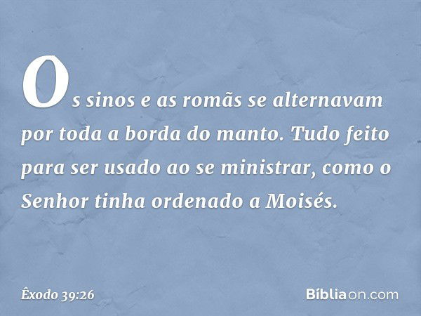 Os sinos e as romãs se alternavam por toda a borda do manto. Tudo feito para ser usado ao se ministrar, como o Senhor tinha ordenado a Moisés. -- Êxodo 39:26