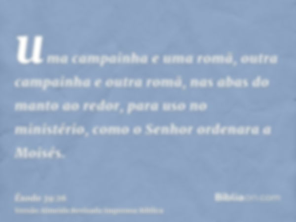 uma campainha e uma romã, outra campainha e outra romã, nas abas do manto ao redor, para uso no ministério, como o Senhor ordenara a Moisés.