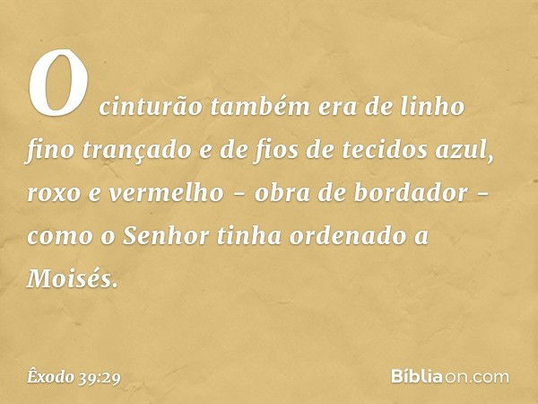 O cinturão também era de linho fino trançado e de fios de tecidos azul, roxo e verme­lho - obra de bordador - como o Senhor tinha ordenado a Moisés. -- Êxodo 39