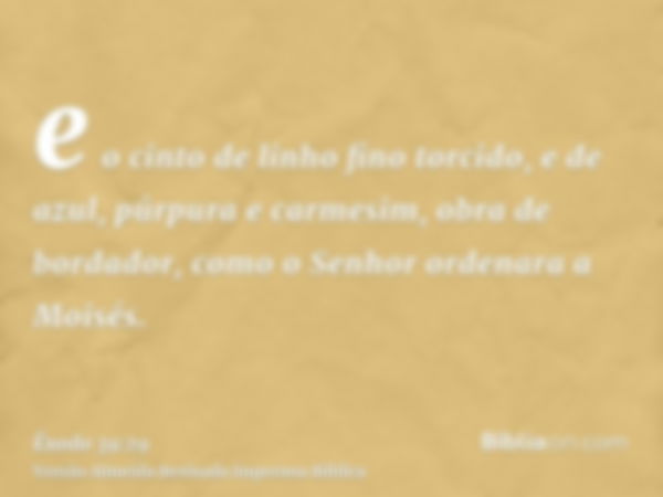 e o cinto de linho fino torcido, e de azul, púrpura e carmesim, obra de bordador, como o Senhor ordenara a Moisés.