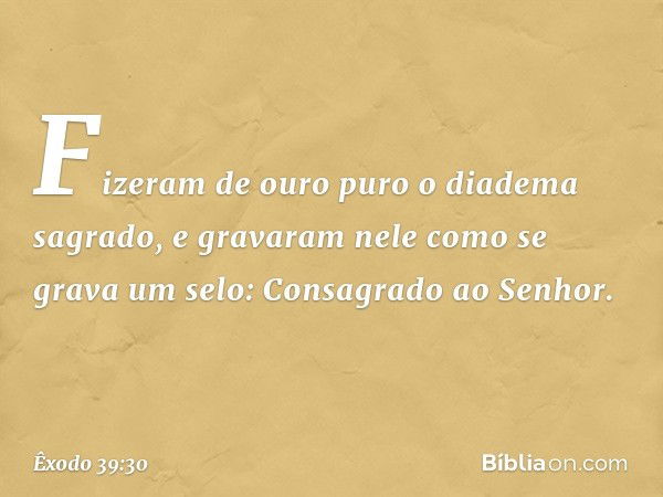 Fizeram de ouro puro o diadema sagra­do, e gravaram nele como se grava um selo: Con­sagrado ao Senhor. -- Êxodo 39:30