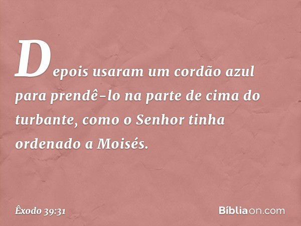 Depois usaram um cordão azul para prendê-lo na parte de cima do turbante, como o Senhor tinha ordenado a Moi­sés. -- Êxodo 39:31