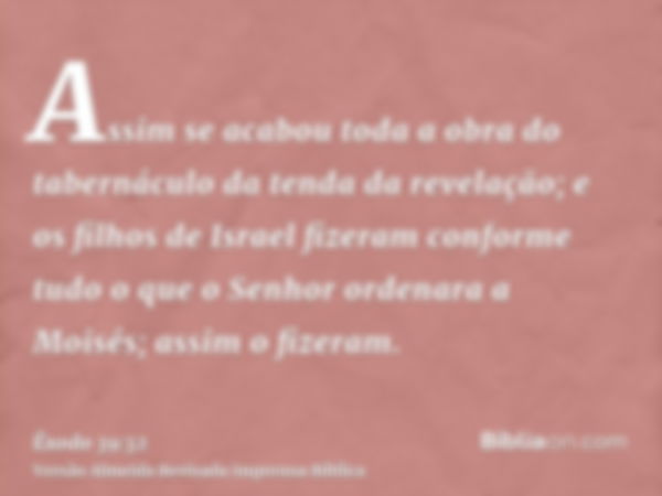 Assim se acabou toda a obra do tabernáculo da tenda da revelação; e os filhos de Israel fizeram conforme tudo o que o Senhor ordenara a Moisés; assim o fizeram.