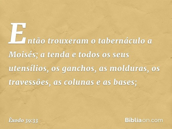 Então trouxeram o tabernáculo a Moisés; a tenda e todos os seus utensílios, os ganchos, as molduras, os travessões, as colunas e as bases; -- Êxodo 39:33