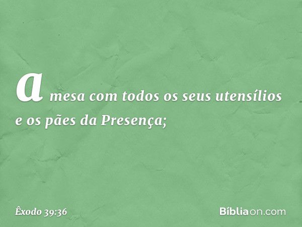 a mesa com todos os seus utensílios e os pães da Presença; -- Êxodo 39:36