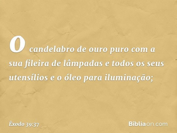 o candelabro de ouro puro com a sua fileira de lâmpadas e todos os seus utensílios e o óleo para ilumina­ção; -- Êxodo 39:37