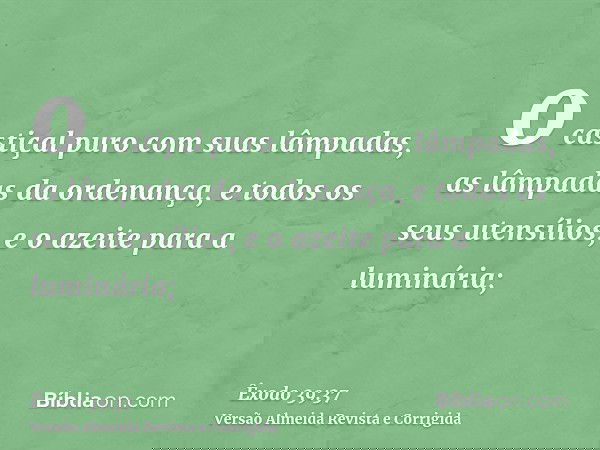 o castiçal puro com suas lâmpadas, as lâmpadas da ordenança, e todos os seus utensílios, e o azeite para a luminária;