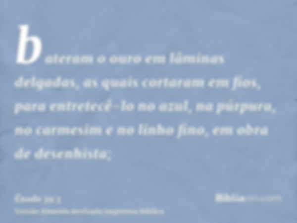 bateram o ouro em lâminas delgadas, as quais cortaram em fios, para entretecê-lo no azul, na púrpura, no carmesim e no linho fino, em obra de desenhista;