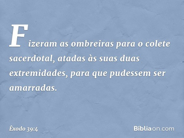 Fize­ram as ombreiras para o colete sacerdotal, ata­das às suas duas extremidades, para que pudes­sem ser amarradas. -- Êxodo 39:4