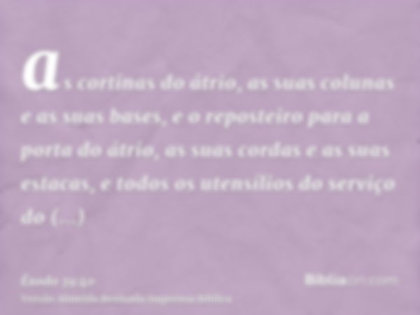 as cortinas do átrio, as suas colunas e as suas bases, e o reposteiro para a porta do átrio, as suas cordas e as suas estacas, e todos os utensílios do serviço 