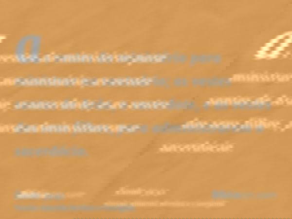 as vestes do ministério para ministrar no santuário; as vestes santas de Arão, o sacerdote, e as vestes dos seus filhos, para administrarem o sacerdócio.