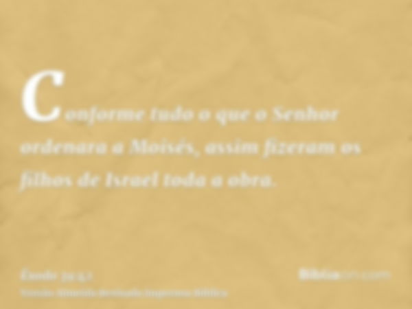 Conforme tudo o que o Senhor ordenara a Moisés, assim fizeram os filhos de Israel toda a obra.