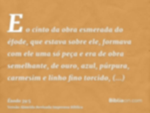 E o cinto da obra esmerada do éfode, que estava sobre ele, formava com ele uma só peça e era de obra semelhante, de ouro, azul, púrpura, carmesim e linho fino t