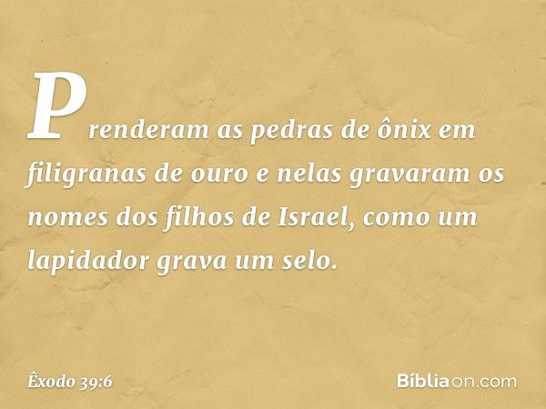 Prenderam as pedras de ônix em filigra­nas de ouro e nelas gravaram os nomes dos fi­lhos de Israel, como um lapidador grava um selo. -- Êxodo 39:6