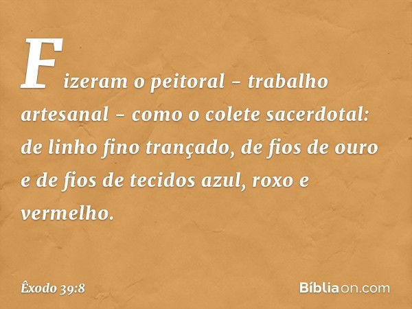 Fizeram o peitoral - trabalho artesanal - como o colete sacerdotal: de linho fino trançado, de fios de ouro e de fios de tecidos azul, roxo e vermelho. -- Êxodo