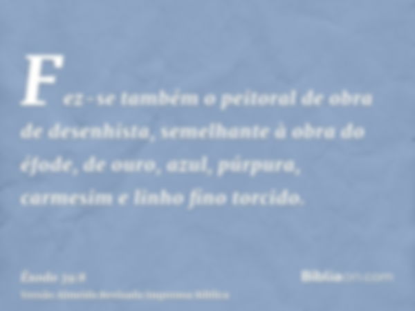 Fez-se também o peitoral de obra de desenhista, semelhante à obra do éfode, de ouro, azul, púrpura, carmesim e linho fino torcido.