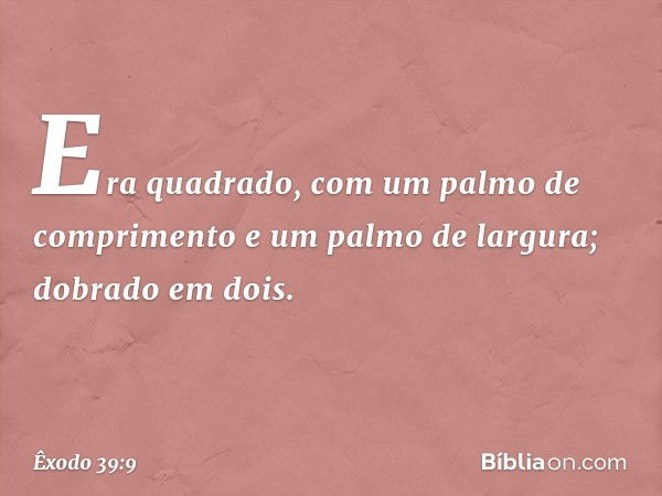 Era quadrado, com um palmo de comprimento e um palmo de largura; dobrado em dois. -- Êxodo 39:9