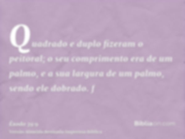 Quadrado e duplo fizeram o peitoral; o seu comprimento era de um palmo, e a sua largura de um palmo, sendo ele dobrado. f