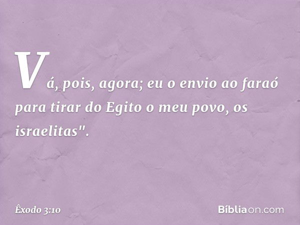 Vá, pois, agora; eu o envio ao faraó para tirar do Egito o meu povo, os israelitas". -- Êxodo 3:10