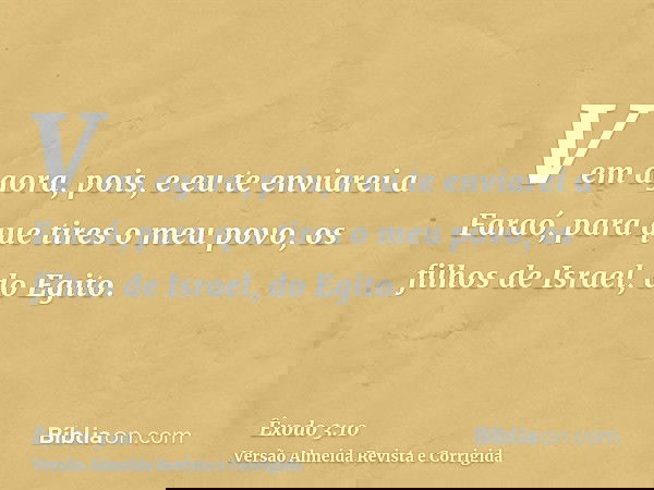 Vem agora, pois, e eu te enviarei a Faraó, para que tires o meu povo, os filhos de Israel, do Egito.