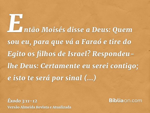 Então Moisés disse a Deus: Quem sou eu, para que vá a Faraó e tire do Egito os filhos de Israel?Respondeu-lhe Deus: Certamente eu serei contigo; e isto te será 