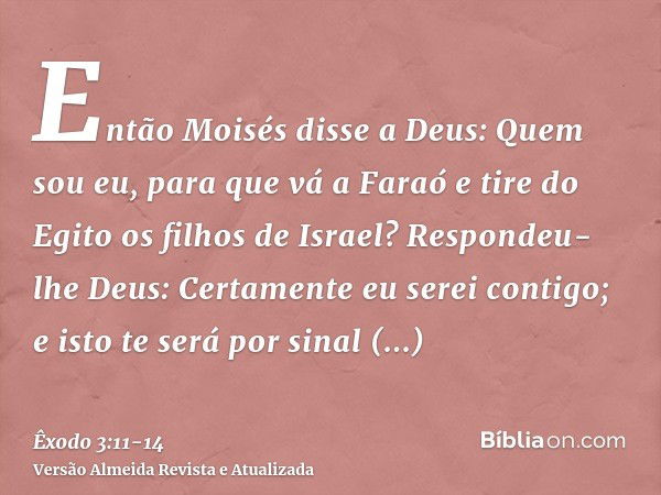 Então Moisés disse a Deus: Quem sou eu, para que vá a Faraó e tire do Egito os filhos de Israel?Respondeu-lhe Deus: Certamente eu serei contigo; e isto te será 