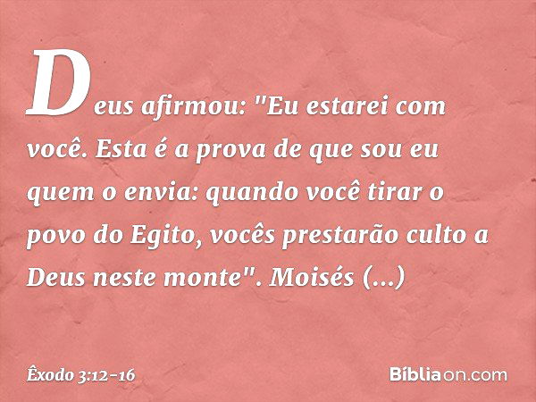 Deus afirmou: "Eu estarei com você. Esta é a prova de que sou eu quem o envia: quan­do você tirar o povo do Egito, vocês pres­tarão culto a Deus neste monte". M