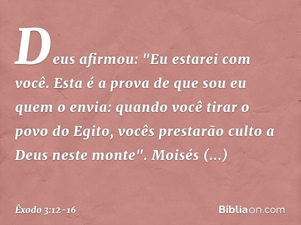 Deus afirmou: "Eu estarei com você. Esta é a prova de que sou eu quem o envia: quan­do você tirar o povo do Egito, vocês pres­tarão culto a Deus neste monte". M